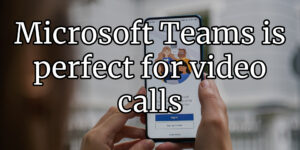 Microsoft Teams is perfect for video calls