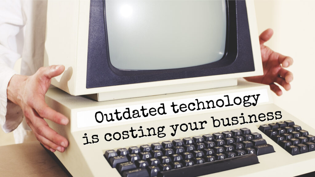Outdated technology is costing your business