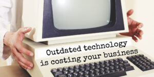 Outdated technology is costing your business