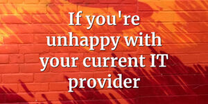 If you're unhappy with your current IT provider