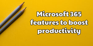 Microsoft 365 features to boost productivity