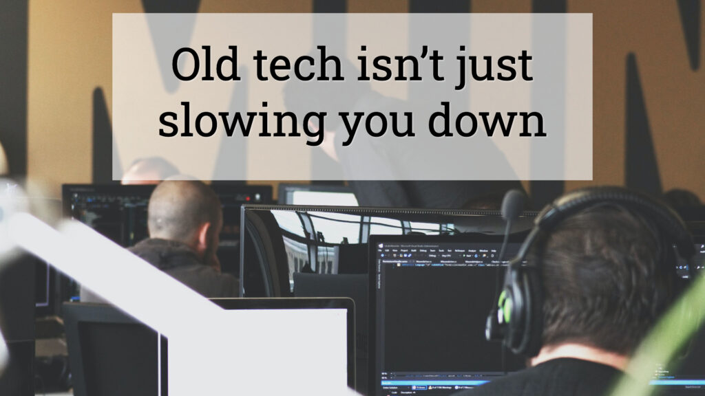 Old tech isn’t just slowing you down
