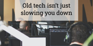 Old tech isn’t just slowing you down
