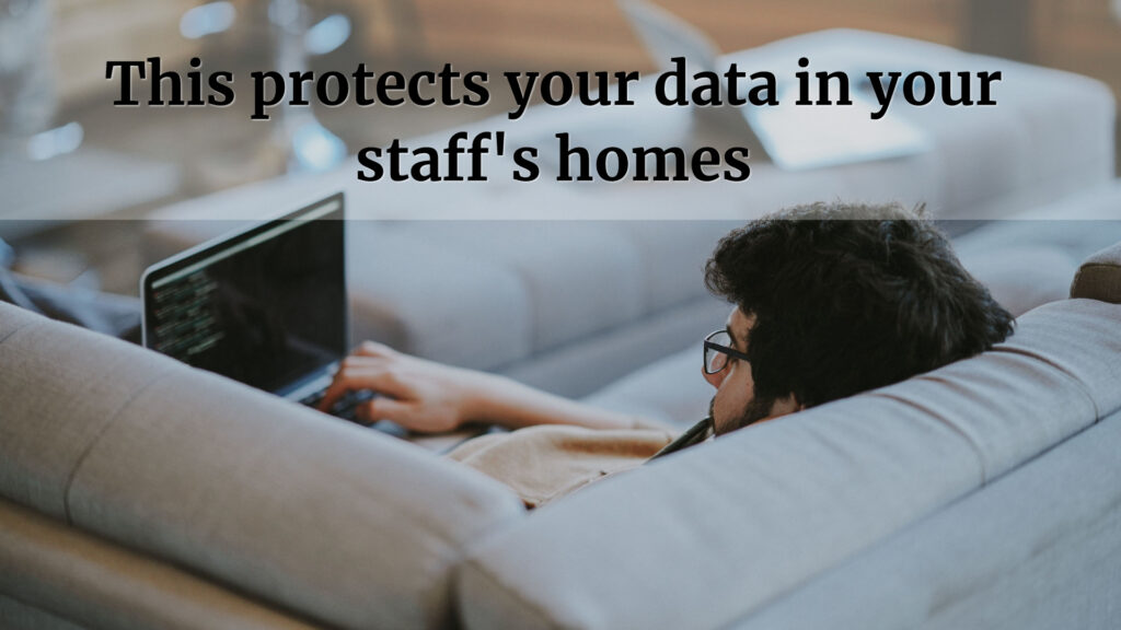 This protects your data in your staff’s homes