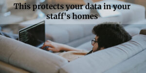 This protects your data in your staff’s homes