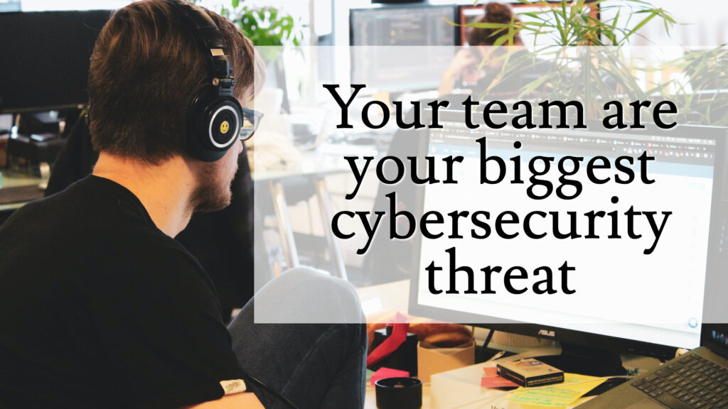 Your team is your biggest cyber security threat