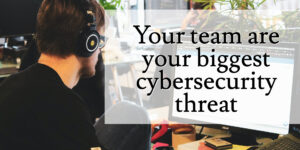 Your team is your biggest cyber security threat